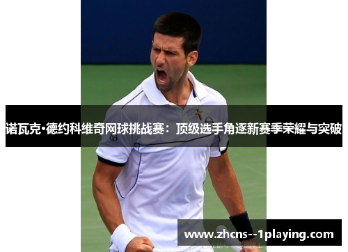 诺瓦克·德约科维奇网球挑战赛：顶级选手角逐新赛季荣耀与突破