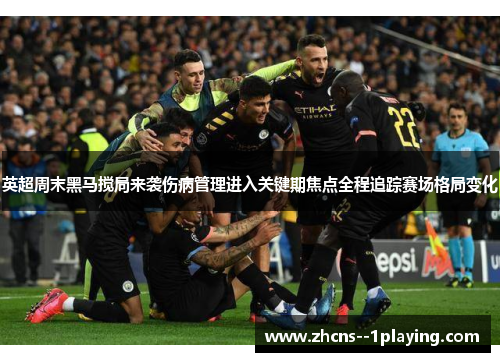 英超周末黑马搅局来袭伤病管理进入关键期焦点全程追踪赛场格局变化