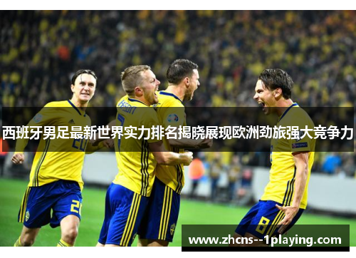 西班牙男足最新世界实力排名揭晓展现欧洲劲旅强大竞争力