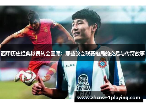 西甲历史经典球员转会回顾：那些改变联赛格局的交易与传奇故事