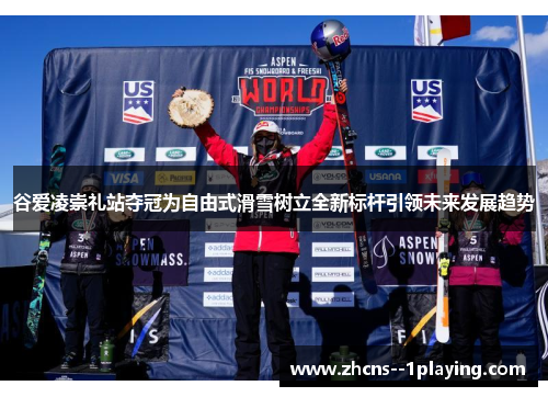 谷爱凌崇礼站夺冠为自由式滑雪树立全新标杆引领未来发展趋势