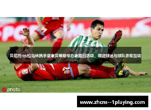 贝尼托·比拉马林携手皇家贝蒂斯举办家庭日活动，增进球迷与球队亲密互动