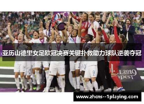 亚历山德里女足欧冠决赛关键扑救助力球队逆袭夺冠