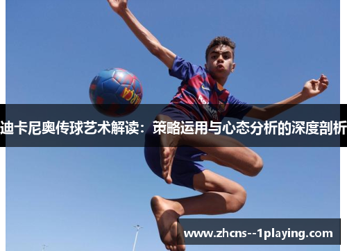 迪卡尼奥传球艺术解读：策略运用与心态分析的深度剖析
