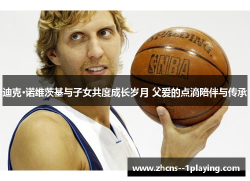 迪克·诺维茨基与子女共度成长岁月 父爱的点滴陪伴与传承