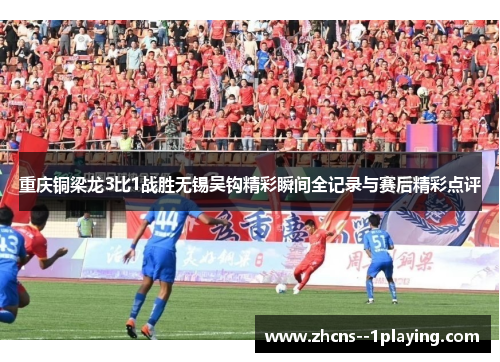 重庆铜梁龙3比1战胜无锡吴钩精彩瞬间全记录与赛后精彩点评