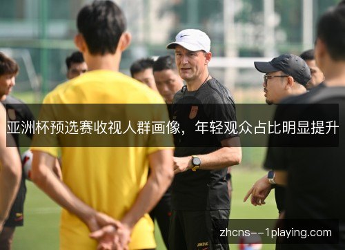 亚洲杯预选赛收视人群画像，年轻观众占比明显提升