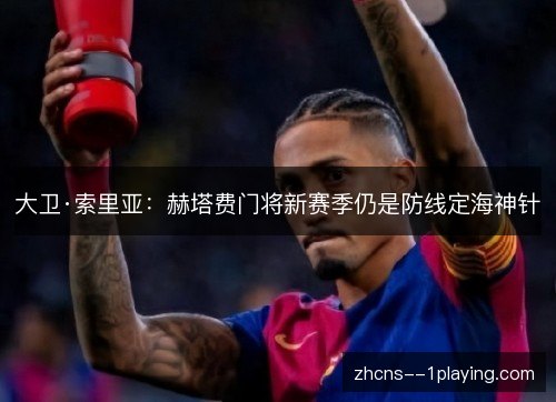 大卫·索里亚：赫塔费门将新赛季仍是防线定海神针